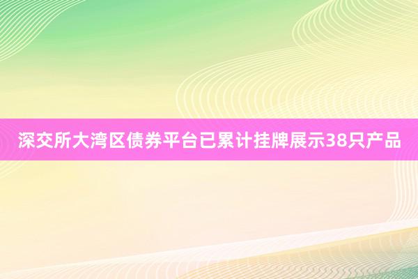 深交所大湾区债券平台已累计挂牌展示38只产品