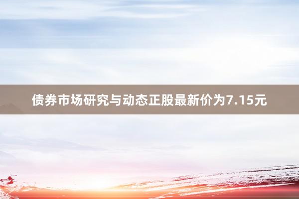 债券市场研究与动态正股最新价为7.15元