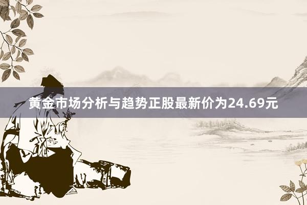 黄金市场分析与趋势正股最新价为24.69元