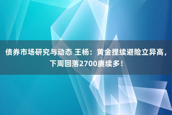 债券市场研究与动态 王杨：黄金捏续避险立异高，下周回落2700赓续多！