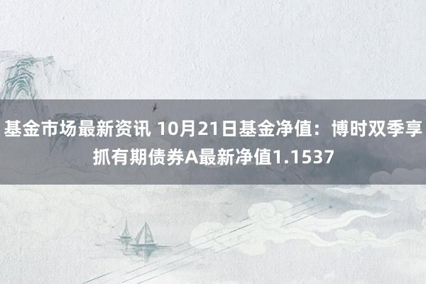 基金市场最新资讯 10月21日基金净值：博时双季享抓有期债券A最新净值1.1537