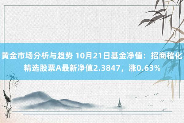 黄金市场分析与趋势 10月21日基金净值：招商榷化精选股票A最新净值2.3847，涨0.63%