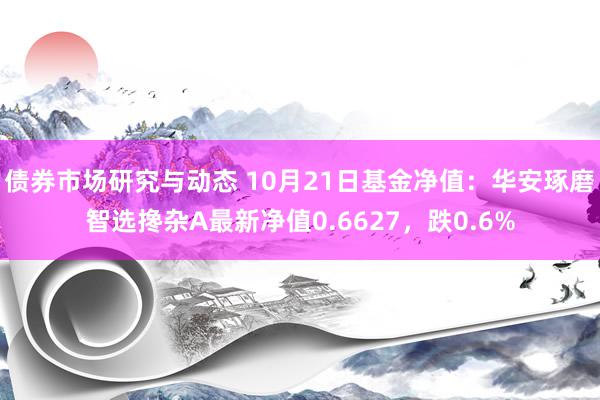 债券市场研究与动态 10月21日基金净值：华安琢磨智选搀杂A最新净值0.6627，跌0.6%