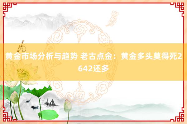 黄金市场分析与趋势 老古点金：黄金多头莫得死2642还多