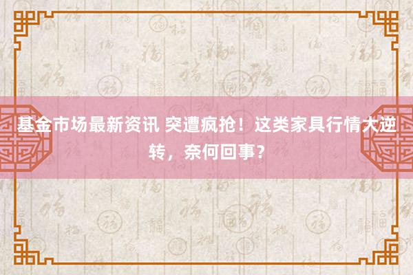 基金市场最新资讯 突遭疯抢！这类家具行情大逆转，奈何回事？