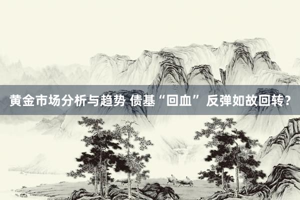 黄金市场分析与趋势 债基“回血” 反弹如故回转？