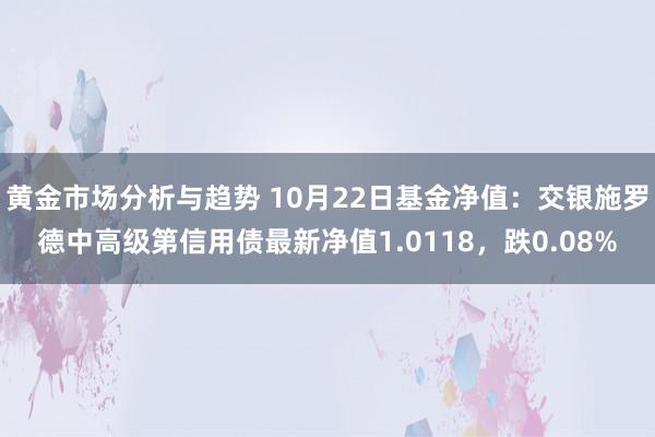 黄金市场分析与趋势 10月22日基金净值：交银施罗德中高级第信用债最新净值1.0118，跌0.08%