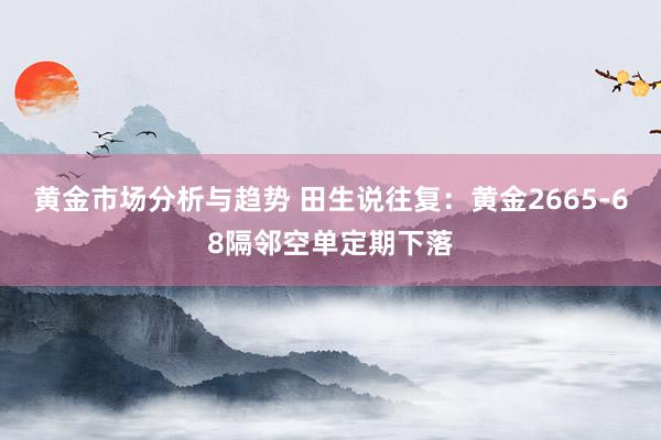 黄金市场分析与趋势 田生说往复：黄金2665-68隔邻空单定期下落