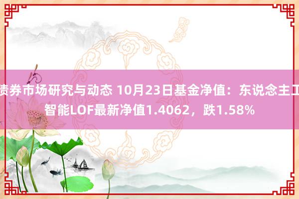 债券市场研究与动态 10月23日基金净值：东说念主工智能LOF最新净值1.4062，跌1.58%