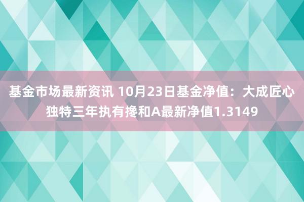 基金市场最新资讯 10月23日基金净值：大成匠心独特三年执有搀和A最新净值1.3149