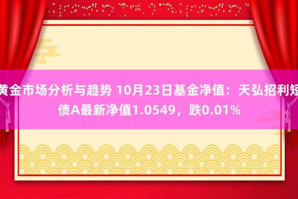 黄金市场分析与趋势 10月23日基金净值：天弘招利短债A最新净值1.0549，跌0.01%