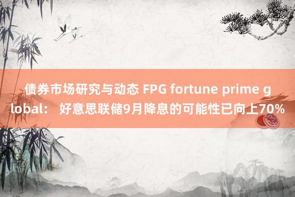 债券市场研究与动态 FPG fortune prime global： 好意思联储9月降息的可能性已向上70%