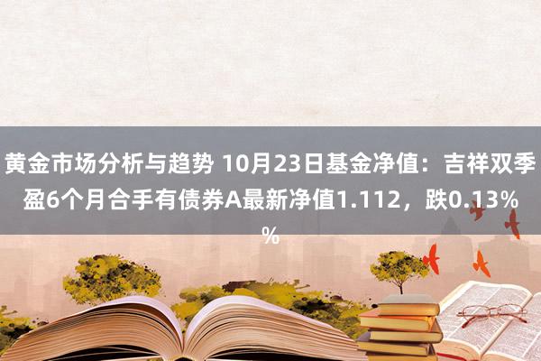 黄金市场分析与趋势 10月23日基金净值：吉祥双季盈6个月合手有债券A最新净值1.112，跌0.13%