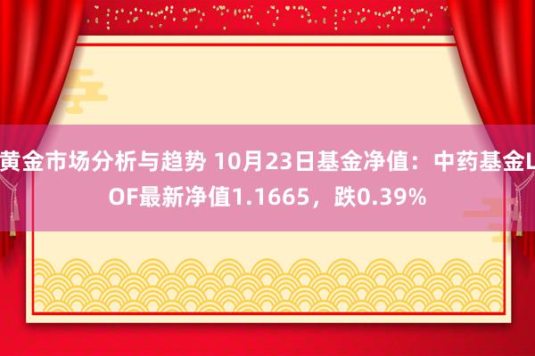 黄金市场分析与趋势 10月23日基金净值：中药基金LOF最新净值1.1665，跌0.39%