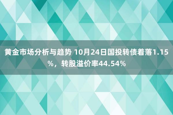 黄金市场分析与趋势 10月24日国投转债着落1.15%，转股溢价率44.54%