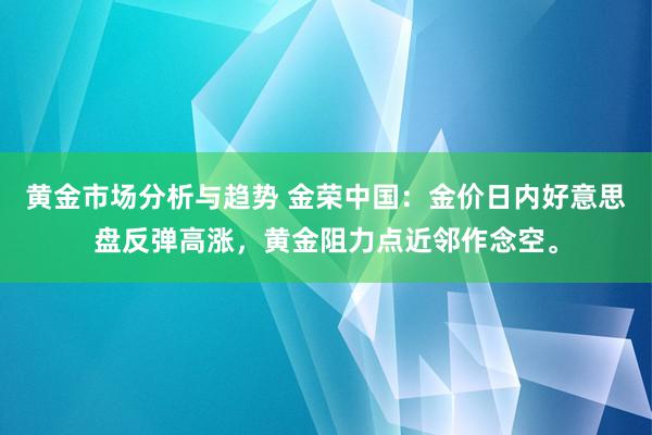 黄金市场分析与趋势 金荣中国：金价日内好意思盘反弹高涨，黄金阻力点近邻作念空。