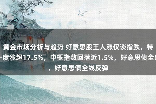 黄金市场分析与趋势 好意思股王人涨仅谈指跌，特斯拉一度涨超17.5%，中概指数回落近1.5%，好意思债全线反弹