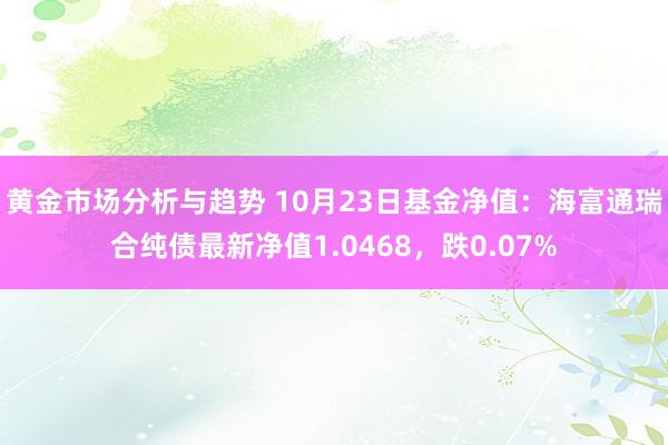 黄金市场分析与趋势 10月23日基金净值：海富通瑞合纯债最新净值1.0468，跌0.07%