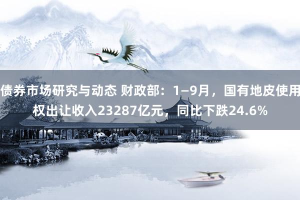 债券市场研究与动态 财政部：1—9月，国有地皮使用权出让收入23287亿元，同比下跌24.6%