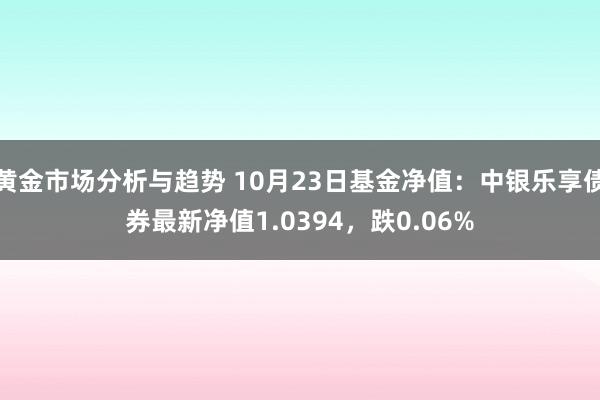 黄金市场分析与趋势 10月23日基金净值：中银乐享债券最新净值1.0394，跌0.06%