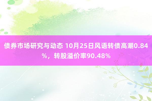 债券市场研究与动态 10月25日风语转债高潮0.84%，转股溢价率90.48%