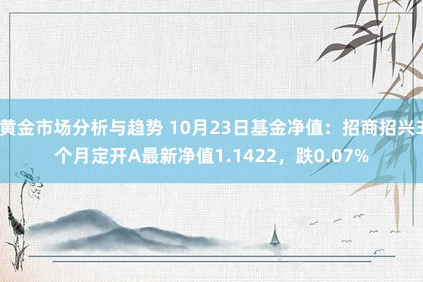 黄金市场分析与趋势 10月23日基金净值：招商招兴3个月定开A最新净值1.1422，跌0.07%