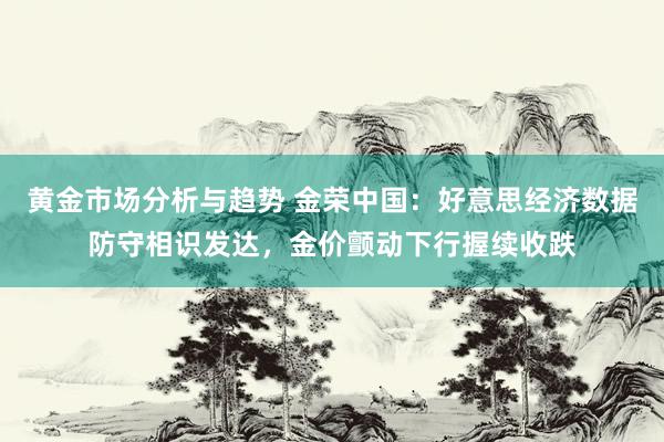 黄金市场分析与趋势 金荣中国：好意思经济数据防守相识发达，金价颤动下行握续收跌