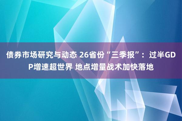 债券市场研究与动态 26省份“三季报”：过半GDP增速超世界 地点增量战术加快落地