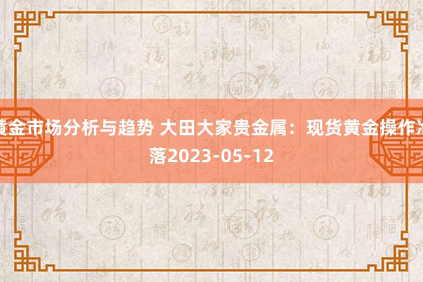 黄金市场分析与趋势 大田大家贵金属：现货黄金操作冷落2023-05-12