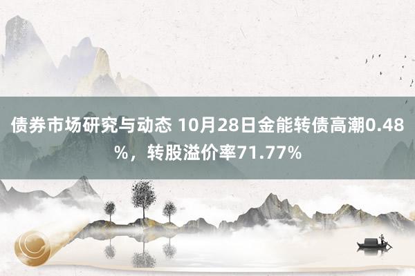 债券市场研究与动态 10月28日金能转债高潮0.48%，转股溢价率71.77%