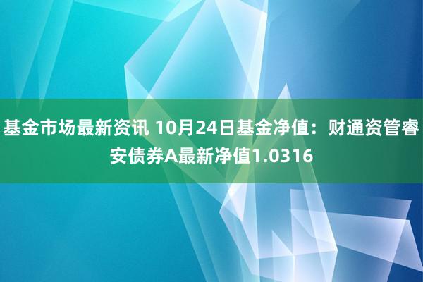 基金市场最新资讯 10月24日基金净值：财通资管睿安债券A最新净值1.0316