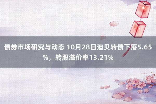 债券市场研究与动态 10月28日迪贝转债下落5.65%，转股溢价率13.21%