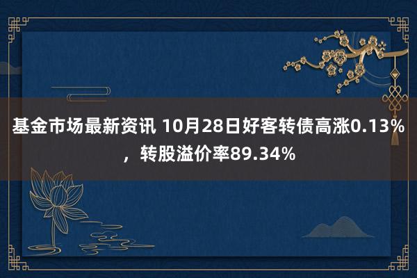 基金市场最新资讯 10月28日好客转债高涨0.13%，转股溢价率89.34%