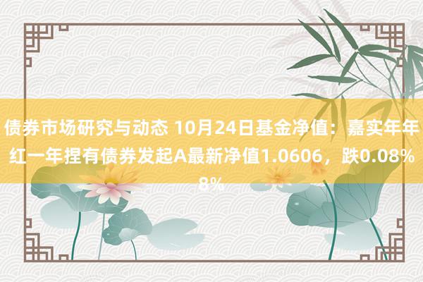 债券市场研究与动态 10月24日基金净值：嘉实年年红一年捏有债券发起A最新净值1.0606，跌0.08%