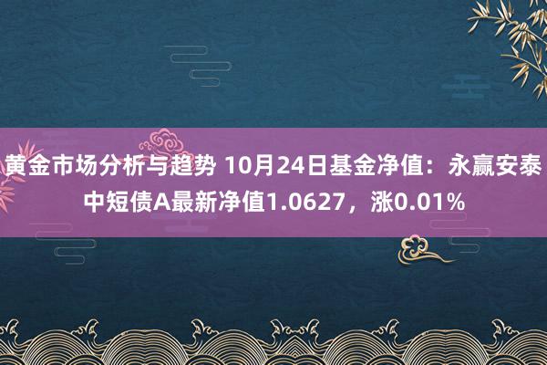 黄金市场分析与趋势 10月24日基金净值：永赢安泰中短债A最新净值1.0627，涨0.01%