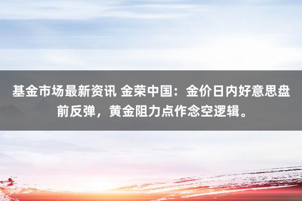 基金市场最新资讯 金荣中国：金价日内好意思盘前反弹，黄金阻力点作念空逻辑。