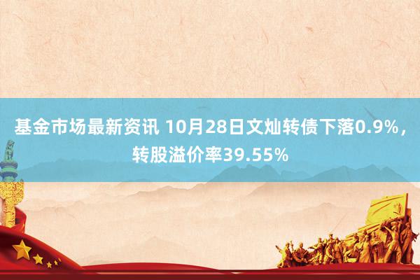 基金市场最新资讯 10月28日文灿转债下落0.9%，转股溢价率39.55%