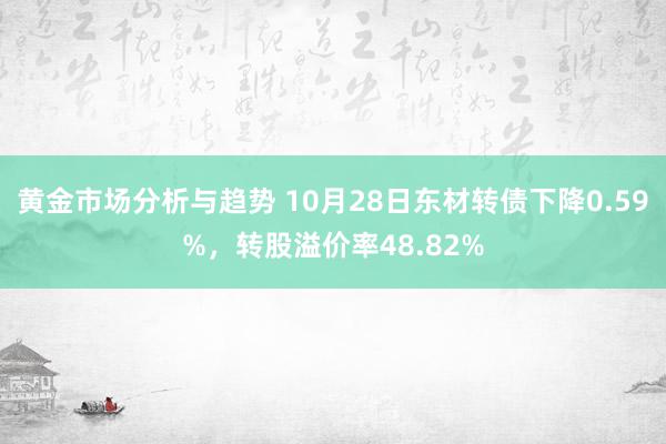 黄金市场分析与趋势 10月28日东材转债下降0.59%，转股溢价率48.82%