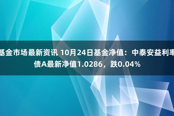 基金市场最新资讯 10月24日基金净值：中泰安益利率债A最新净值1.0286，跌0.04%