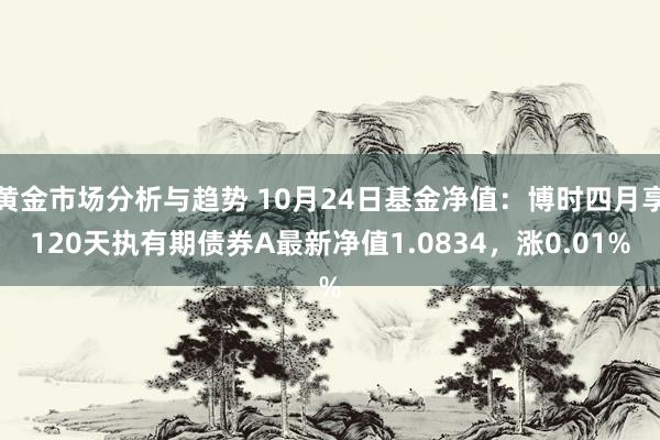 黄金市场分析与趋势 10月24日基金净值：博时四月享120天执有期债券A最新净值1.0834，涨0.01%