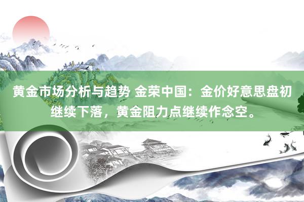 黄金市场分析与趋势 金荣中国：金价好意思盘初继续下落，黄金阻力点继续作念空。