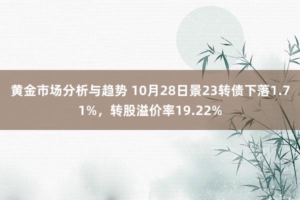 黄金市场分析与趋势 10月28日景23转债下落1.71%，转股溢价率19.22%