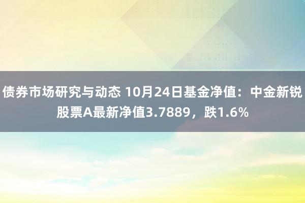 债券市场研究与动态 10月24日基金净值：中金新锐股票A最新净值3.7889，跌1.6%