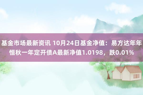 基金市场最新资讯 10月24日基金净值：易方达年年恒秋一年定开债A最新净值1.0198，跌0.01%