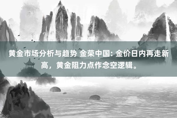 黄金市场分析与趋势 金荣中国: 金价日内再走新高，黄金阻力点作念空逻辑。