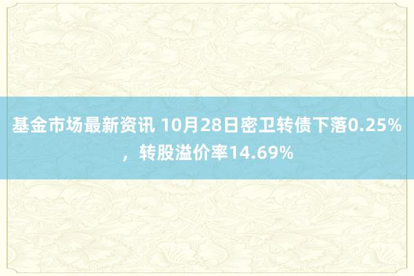 基金市场最新资讯 10月28日密卫转债下落0.25%，转股溢价率14.69%