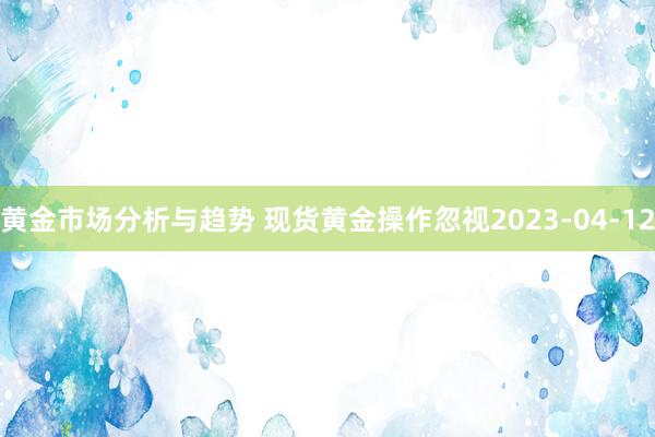 黄金市场分析与趋势 现货黄金操作忽视2023-04-12