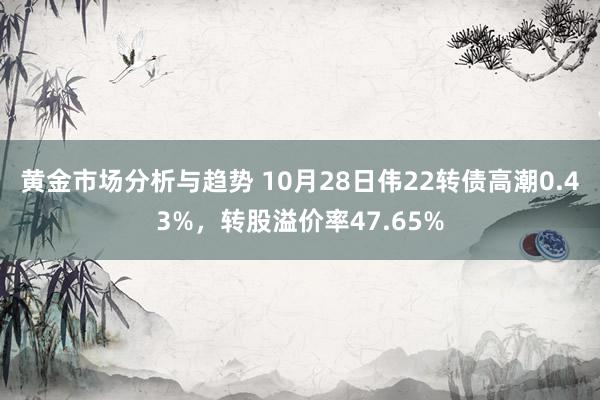 黄金市场分析与趋势 10月28日伟22转债高潮0.43%，转股溢价率47.65%