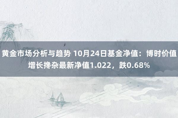 黄金市场分析与趋势 10月24日基金净值：博时价值增长搀杂最新净值1.022，跌0.68%