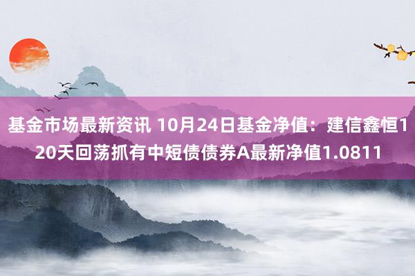 基金市场最新资讯 10月24日基金净值：建信鑫恒120天回荡抓有中短债债券A最新净值1.0811